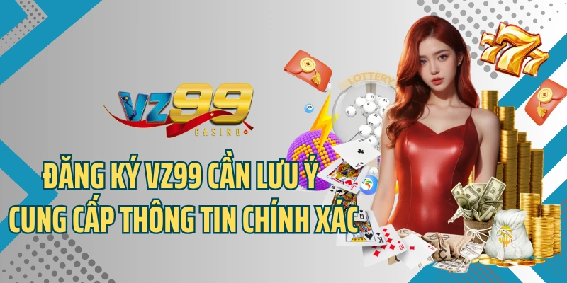 Đăng ký VZ99 cần lưu ý cung cấp thông tin chính xác