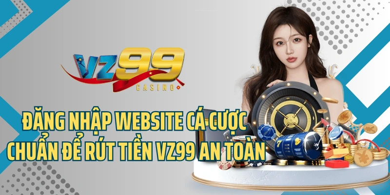 Đăng nhập website cá cược chuẩn để rút tiền VZ99 an toàn