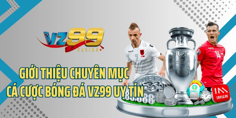 Giới thiệu chuyên mục cá cược bóng đá VZ99 uy tín