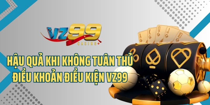 Hậu quả khi không tuân thủ điều khoản và điều kiện VZ99