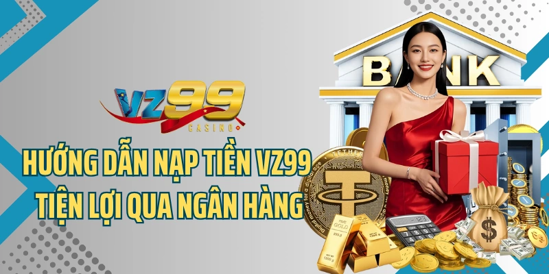 Hướng dẫn nạp tiền VZ99 an toàn, tiện lợi qua ngân hàng