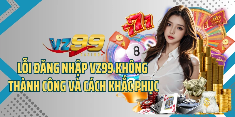 Lỗi đăng nhập VZ99 không thành công và cách khắc phục