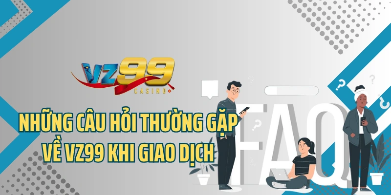 Những câu hỏi thường gặp về VZ99 khi giao dịch