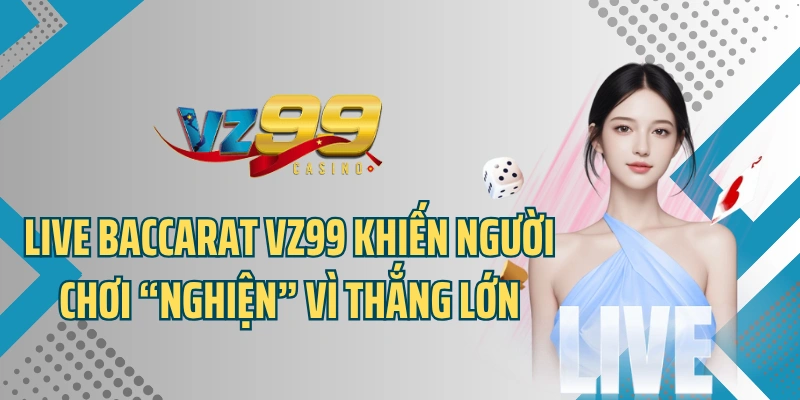 Live Baccarat VZ99 Khiến Người Chơi “Nghiện” Vì Thắng Lớn