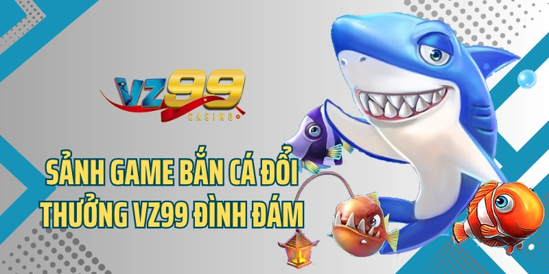 Sảnh game bắn cá đổi thưởng VZ99 đình đám