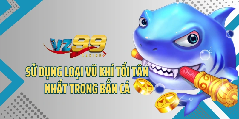 Sử dụng loại vũ khí tối tân nhất trong bắn cá