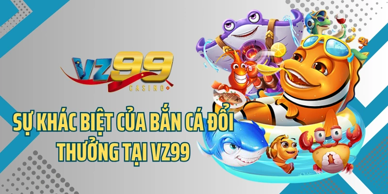 Sự khác biệt của bắn cá đổi thưởng tại VZ99